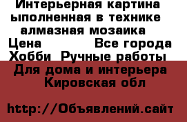 Интерьерная картина, ыполненная в технике - алмазная мозаика. › Цена ­ 7 000 - Все города Хобби. Ручные работы » Для дома и интерьера   . Кировская обл.